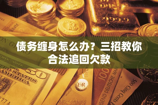 济南债务缠身怎么办？三招教你合法追回欠款