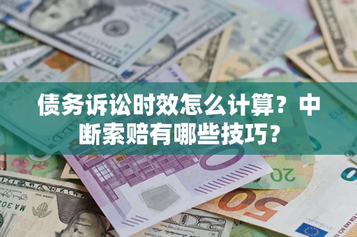 济南债务诉讼时效怎么计算？中断索赔有哪些技巧？