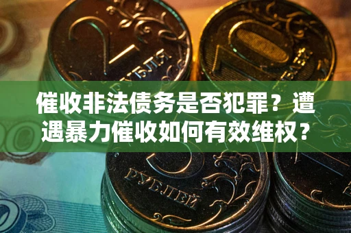 济南催收非法债务是否犯罪?遭遇暴力催收如何有效维权? 济南催收非法债务是否犯罪?遭遇暴力催收如何有效维权?
