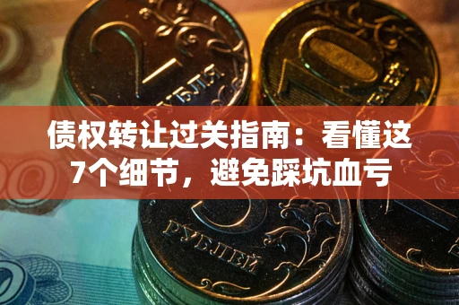 济南债权转让过关指南：看懂这7个细节，避免踩坑血亏