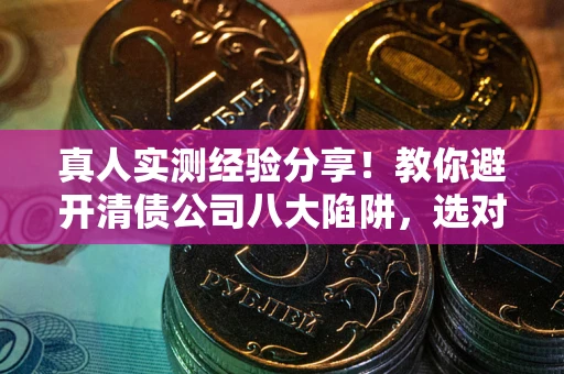 济南真人实测经验分享！教你避开清债公司八大陷阱，选对机构少走十年弯路