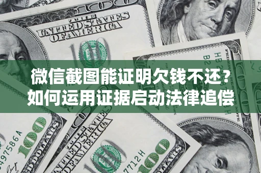 济南微信截图能证明欠钱不还？如何运用证据启动法律追偿程序？