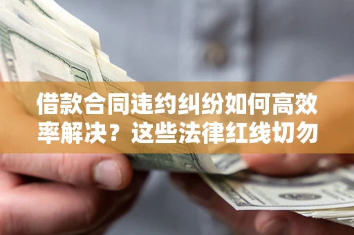 济南借款合同违约纠纷如何高效率解决？这些法律红线切勿触碰