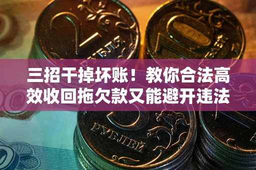 济南三招干掉坏账！教你合法高效收回拖欠款又能避开违法雷区