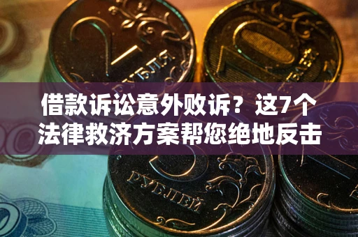 济南借款诉讼意外败诉？这7个法律救济方案帮您绝地反击！