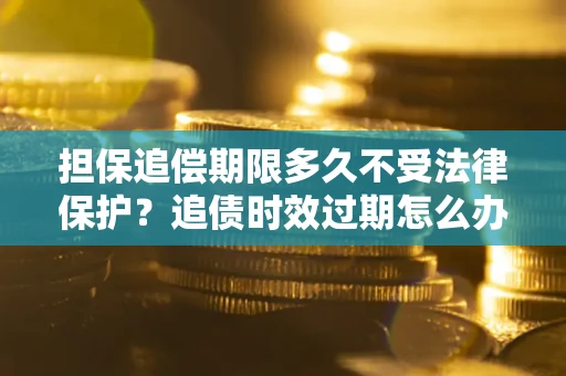 济南担保追偿期限多久不受法律保护？追债时效过期怎么办？