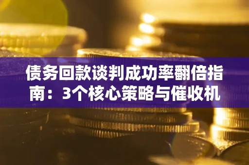 济南债务回款谈判成功率翻倍指南：3个核心策略与催收机构避坑法则