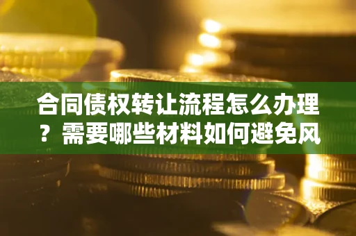 济南合同债权转让流程怎么办理？需要哪些材料如何避免风险？
