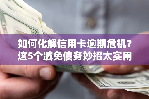 济南如何化解信用卡逾期危机？这5个减免债务妙招太实用