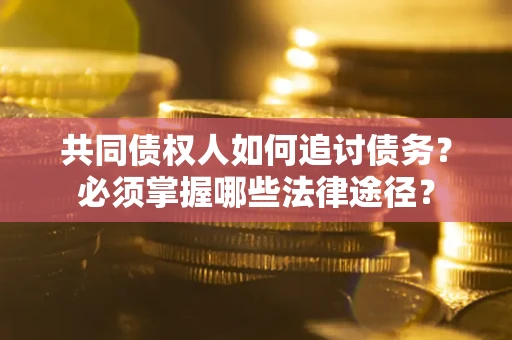 济南共同债权人如何追讨债务？必须掌握哪些法律途径？