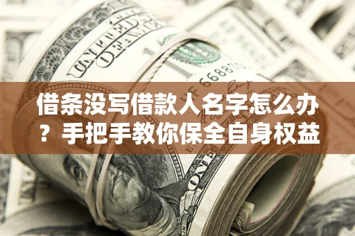 济南借条没写借款人名字怎么办？手把手教你保全自身权益