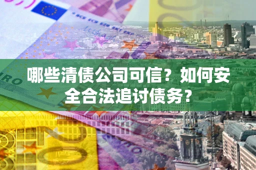 济南哪些清债公司可信？如何安全合法追讨债务？