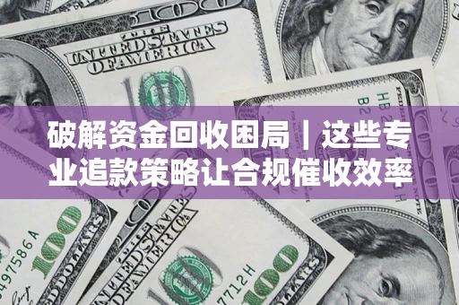 济南破解资金回收困局｜这些专业追款策略让合规催收效率翻倍