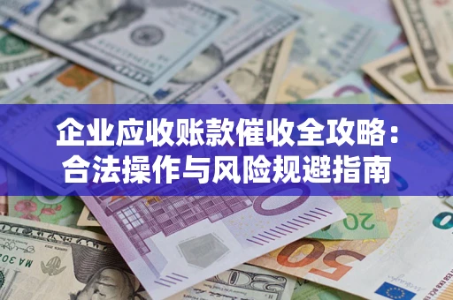 济南企业应收账款催收全攻略：合法操作与风险规避指南