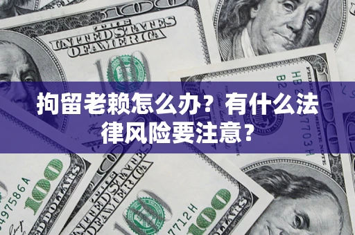 济南拘留老赖怎么办？有什么法律风险要注意？