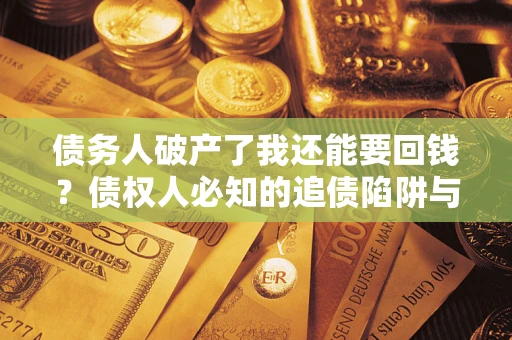 济南债务人破产了我还能要回钱？债权人必知的追债陷阱与破局之道