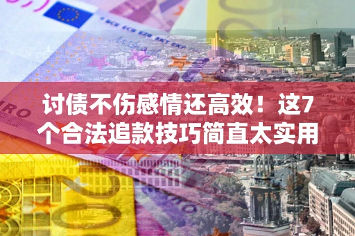 济南讨债不伤感情还高效！这7个合法追款技巧简直太实用
