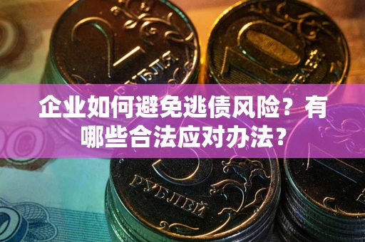 济南企业如何避免逃债风险？有哪些合法应对办法？