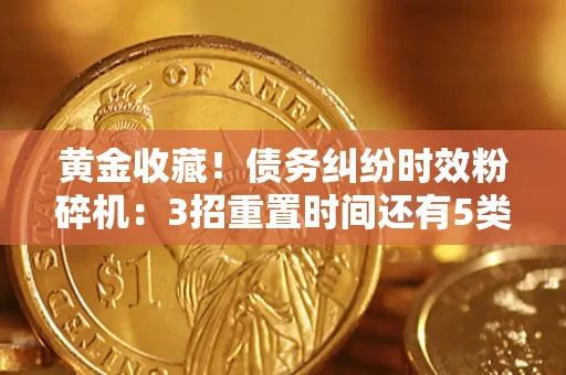济南黄金收藏！债务纠纷时效粉碎机：3招重置时间还有5类不设年限的特殊债务