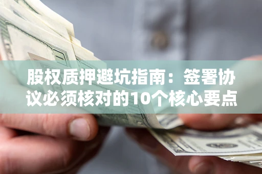 济南股权质押避坑指南：签署协议必须核对的10个核心要点