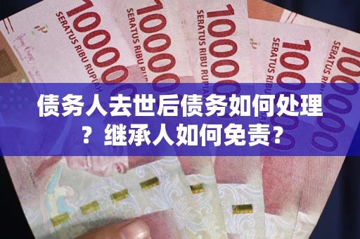 济南债务人去世后债务如何处理？继承人如何免责？