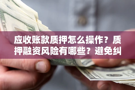 济南应收账款质押怎么操作？质押融资风险有哪些？避免纠纷高效融资技巧