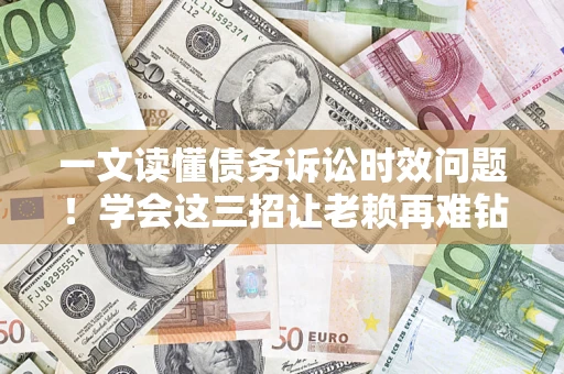 济南一文读懂债务诉讼时效问题！学会这三招让老赖再难钻空子