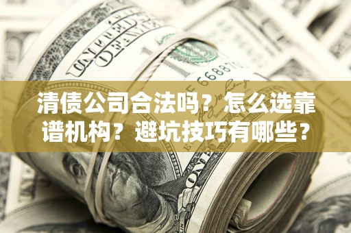 济南清债公司合法吗？怎么选靠谱机构？避坑技巧有哪些？