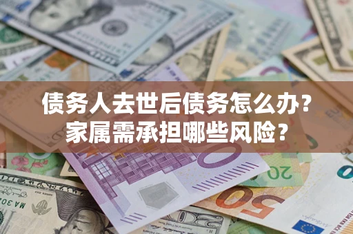 济南债务人去世后债务怎么办？家属需承担哪些风险？