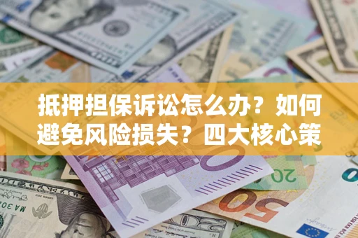 济南抵押担保诉讼怎么办？如何避免风险损失？四大核心策略全解读