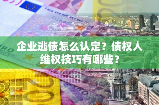 济南企业逃债怎么认定？债权人维权技巧有哪些？