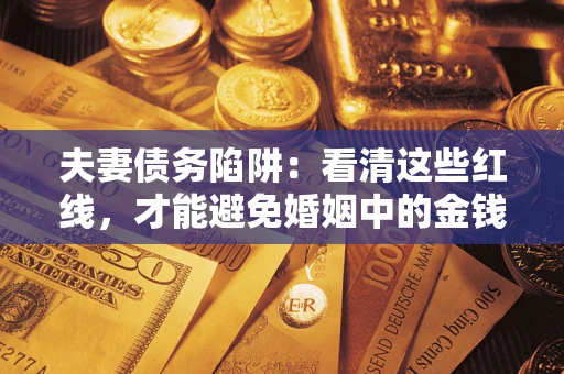 济南夫妻债务陷阱：看清这些红线，才能避免婚姻中的金钱危机