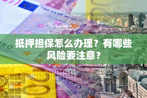 济南抵押担保怎么办理？有哪些风险要注意？