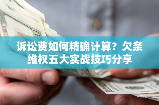 济南诉讼费如何精确计算？欠条维权五大实战技巧分享