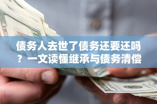 济南债务人去世了债务还要还吗？一文读懂继承与债务清偿