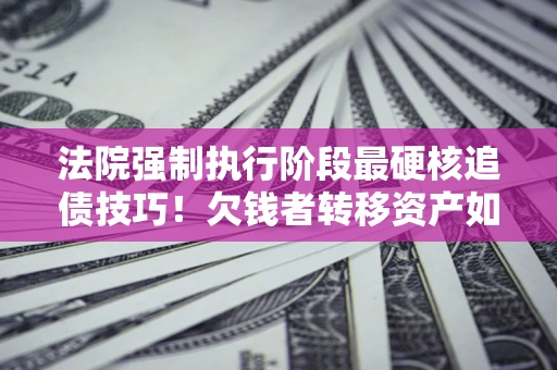 济南法院强制执行阶段最硬核追债技巧！欠钱者转移资产如何破解？