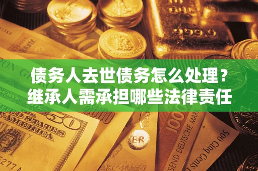 济南债务人去世债务怎么处理？继承人需承担哪些法律责任？