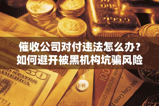 济南催收公司对付违法怎么办？如何避开被黑机构坑骗风险