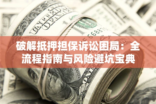 济南破解抵押担保诉讼困局：全流程指南与风险避坑宝典