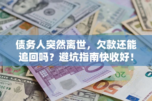 济南债务人突然离世，欠款还能追回吗？避坑指南快收好！