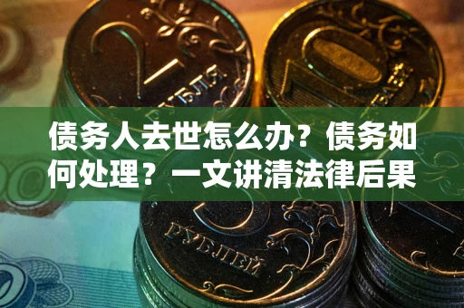 济南债务人去世怎么办？债务如何处理？一文讲清法律后果