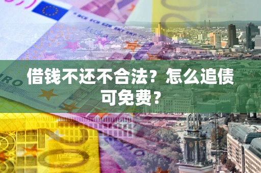 济南借钱不还不合法？怎么追债可免费？