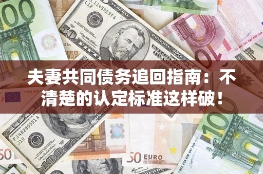 济南夫妻共同债务追回指南：不清楚的认定标准这样破！