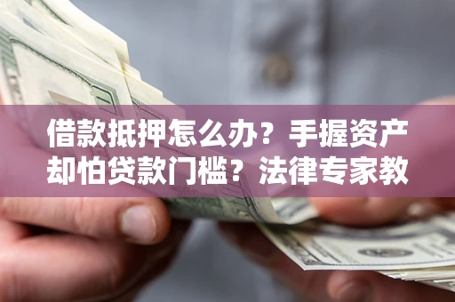 济南借款抵押怎么办？手握资产却怕贷款门槛？法律专家教你办抵押不踩坑