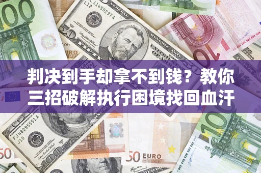 济南判决到手却拿不到钱？教你三招破解执行困境找回血汗钱