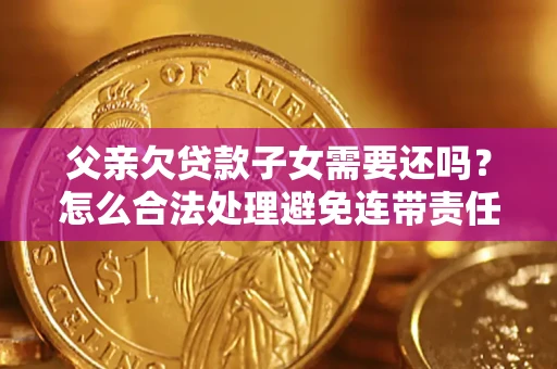 济南父亲欠贷款子女需要还吗？怎么合法处理避免连带责任？