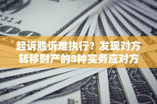 济南起诉胜诉难执行？发现对方转移财产的8种实务应对方案