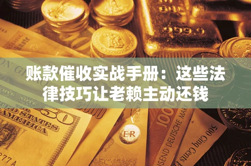 济南账款催收实战手册：这些法律技巧让老赖主动还钱