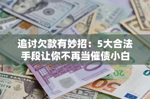济南追讨欠款有妙招：5大合法手段让你不再当催债小白