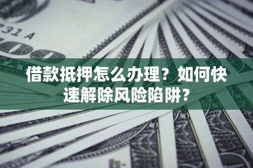 济南借款抵押怎么办理？如何快速解除风险陷阱？